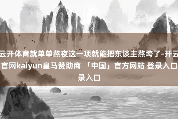 云开体育就单单熬夜这一项就能把东谈主熬垮了-开云官网kaiyun皇马赞助商 「中国」官方网站 登录入口