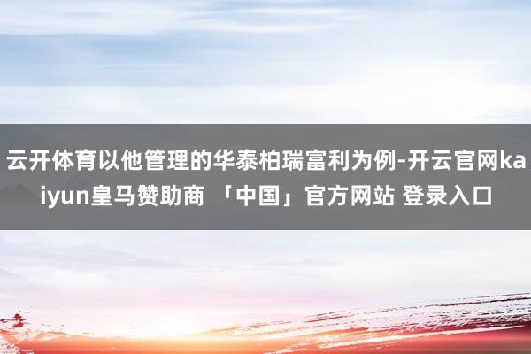 云开体育以他管理的华泰柏瑞富利为例-开云官网kaiyun皇马赞助商 「中国」官方网站 登录入口