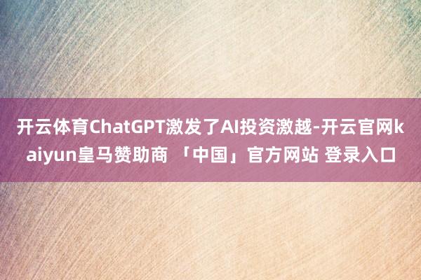 开云体育ChatGPT激发了AI投资激越-开云官网kaiyun皇马赞助商 「中国」官方网站 登录入口