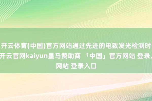 开云体育(中国)官方网站通过先进的电致发光检测时期-开云官网kaiyun皇马赞助商 「中国」官方网站 登录入口