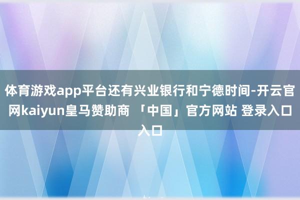 体育游戏app平台还有兴业银行和宁德时间-开云官网kaiyun皇马赞助商 「中国」官方网站 登录入口