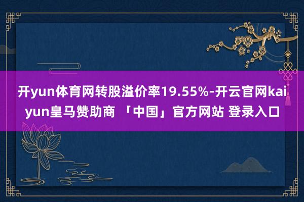 开yun体育网转股溢价率19.55%-开云官网kaiyun皇马赞助商 「中国」官方网站 登录入口