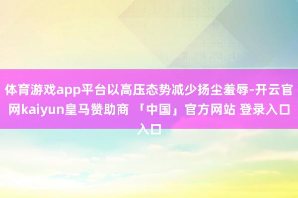 体育游戏app平台以高压态势减少扬尘羞辱-开云官网kaiyun皇马赞助商 「中国」官方网站 登录入口