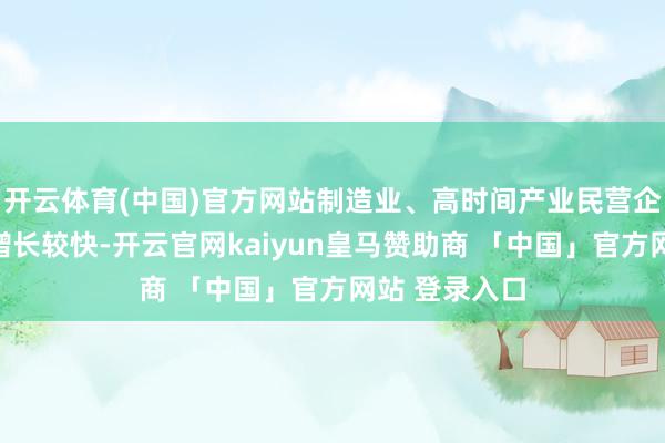 开云体育(中国)官方网站制造业、高时间产业民营企业销售收入增长较快-开云官网kaiyun皇马赞助商 「中国」官方网站 登录入口