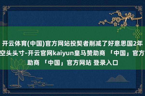 开云体育(中国)官方网站投契者削减了好意思国2年期国债期货净空头头寸-开云官网kaiyun皇马赞助商 「中国」官方网站 登录入口