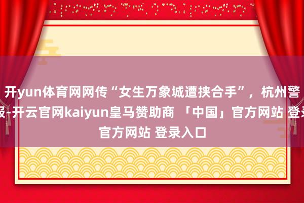 开yun体育网网传“女生万象城遭挟合手”，杭州警方通报-开云官网kaiyun皇马赞助商 「中国」官方网站 登录入口