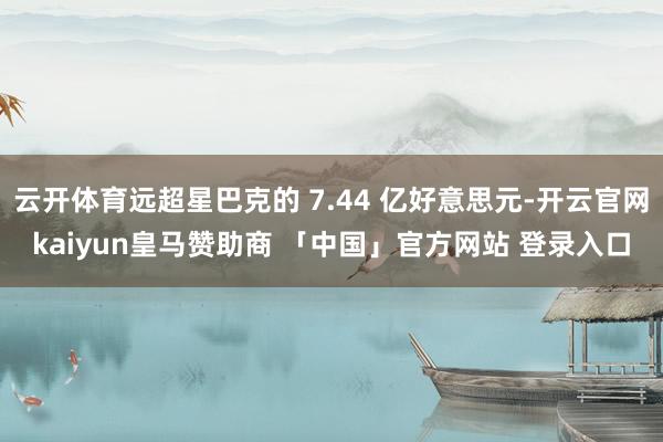云开体育远超星巴克的 7.44 亿好意思元-开云官网kaiyun皇马赞助商 「中国」官方网站 登录入口