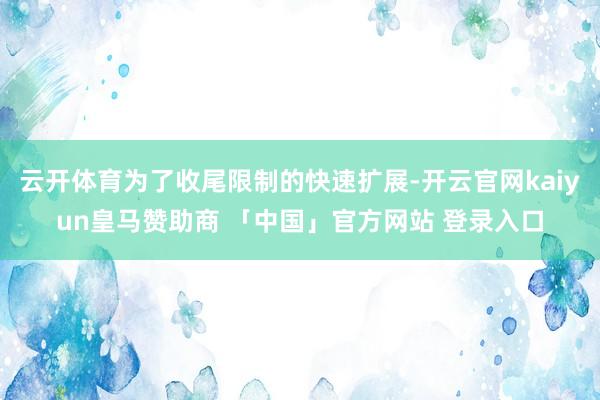 云开体育为了收尾限制的快速扩展-开云官网kaiyun皇马赞助商 「中国」官方网站 登录入口