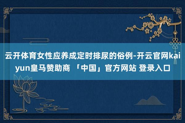 云开体育女性应养成定时排尿的俗例-开云官网kaiyun皇马赞助商 「中国」官方网站 登录入口