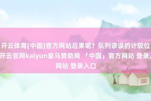 开云体育(中国)官方网站后果呢？队列谬误的计较位置-开云官网kaiyun皇马赞助商 「中国」官方网站 登录入口
