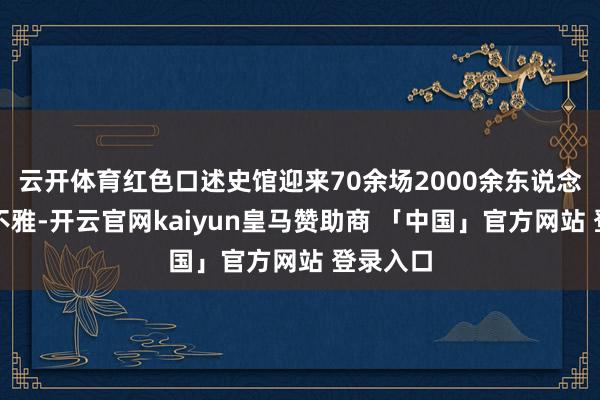 云开体育红色口述史馆迎来70余场2000余东说念主次参不雅-开云官网kaiyun皇马赞助商 「中国」官方网站 登录入口