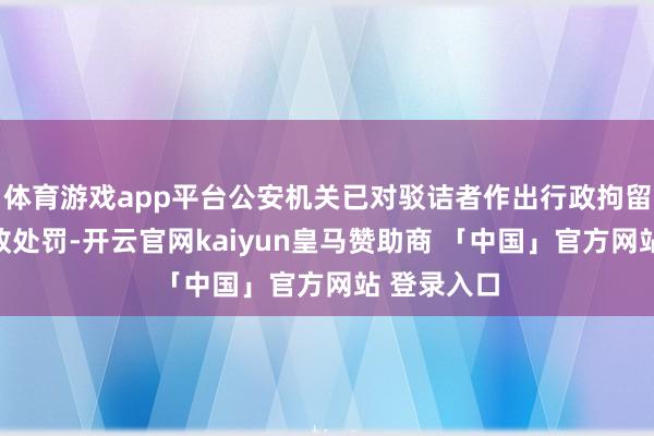 体育游戏app平台公安机关已对驳诘者作出行政拘留旬日的行政处罚-开云官网kaiyun皇马赞助商 「中国」官方网站 登录入口