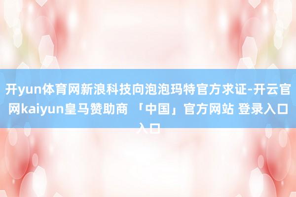开yun体育网新浪科技向泡泡玛特官方求证-开云官网kaiyun皇马赞助商 「中国」官方网站 登录入口