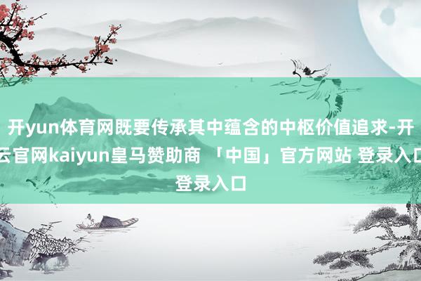 开yun体育网既要传承其中蕴含的中枢价值追求-开云官网kaiyun皇马赞助商 「中国」官方网站 登录入口