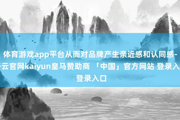 体育游戏app平台从而对品牌产生亲近感和认同感-开云官网kaiyun皇马赞助商 「中国」官方网站 登录入口