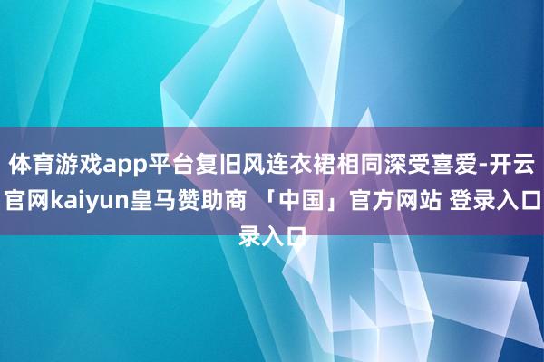 体育游戏app平台复旧风连衣裙相同深受喜爱-开云官网kaiyun皇马赞助商 「中国」官方网站 登录入口