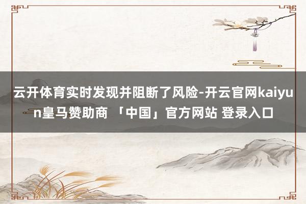 云开体育实时发现并阻断了风险-开云官网kaiyun皇马赞助商 「中国」官方网站 登录入口
