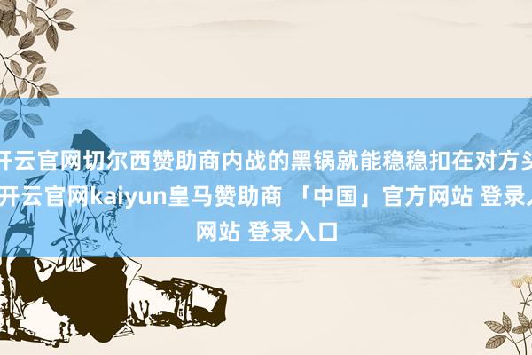 开云官网切尔西赞助商内战的黑锅就能稳稳扣在对方头上-开云官网kaiyun皇马赞助商 「中国」官方网站 登录入口