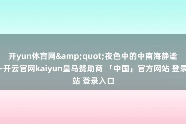 开yun体育网&quot;夜色中的中南海静谧安宁-开云官网kaiyun皇马赞助商 「中国」官方网站 登录入口