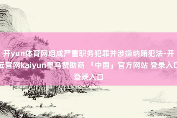 开yun体育网组成严重职务犯罪并涉嫌纳贿犯法-开云官网kaiyun皇马赞助商 「中国」官方网站 登录入口
