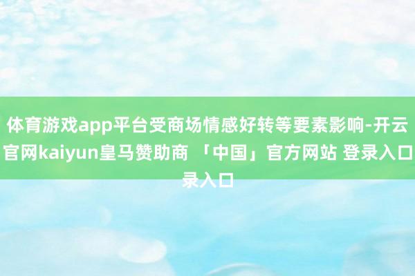体育游戏app平台受商场情感好转等要素影响-开云官网kaiyun皇马赞助商 「中国」官方网站 登录入口
