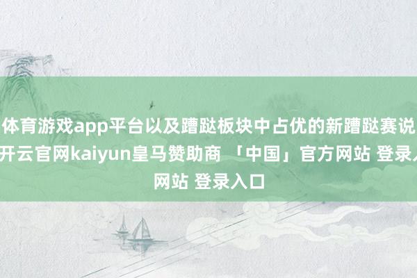 体育游戏app平台以及蹧跶板块中占优的新蹧跶赛说念-开云官网kaiyun皇马赞助商 「中国」官方网站 登录入口
