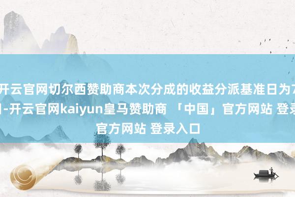 开云官网切尔西赞助商本次分成的收益分派基准日为7月7日-开云官网kaiyun皇马赞助商 「中国」官方网站 登录入口