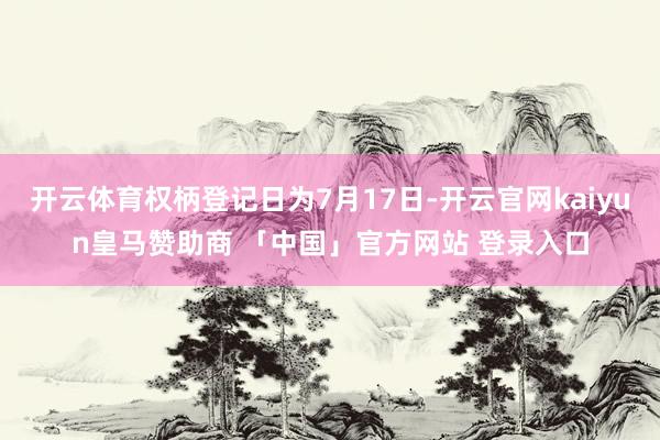 开云体育权柄登记日为7月17日-开云官网kaiyun皇马赞助商 「中国」官方网站 登录入口
