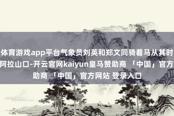 体育游戏app平台气象员刘英和郑文同骑着马从其时的博乐县来到阿拉山口-开云官网kaiyun皇马赞助商 「中国」官方网站 登录入口
