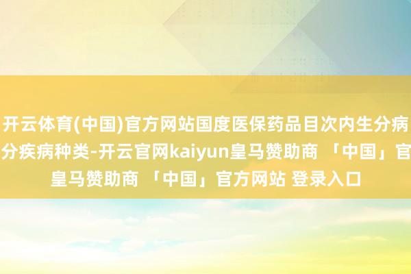开云体育(中国)官方网站国度医保药品目次内生分病用药掩盖42个生分疾病种类-开云官网kaiyun皇马赞助商 「中国」官方网站 登录入口