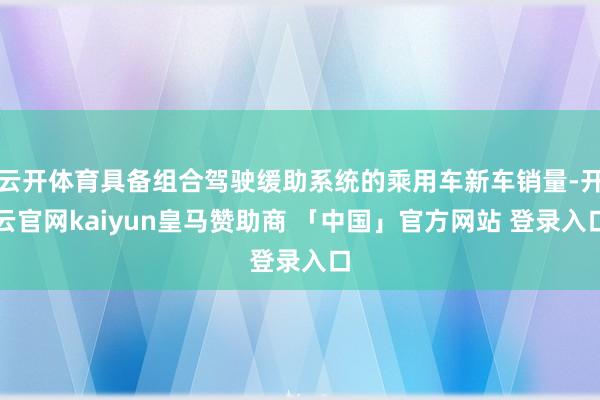 云开体育具备组合驾驶缓助系统的乘用车新车销量-开云官网kaiyun皇马赞助商 「中国」官方网站 登录入口