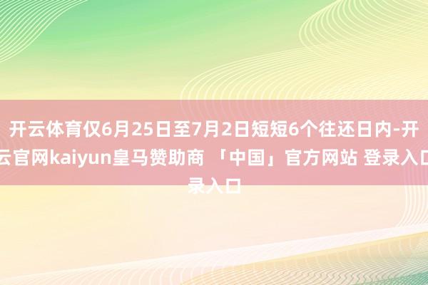 开云体育仅6月25日至7月2日短短6个往还日内-开云官网kaiyun皇马赞助商 「中国」官方网站 登录入口