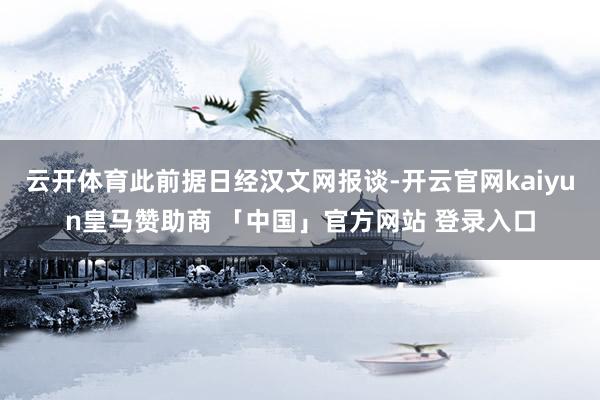 云开体育此前据日经汉文网报谈-开云官网kaiyun皇马赞助商 「中国」官方网站 登录入口