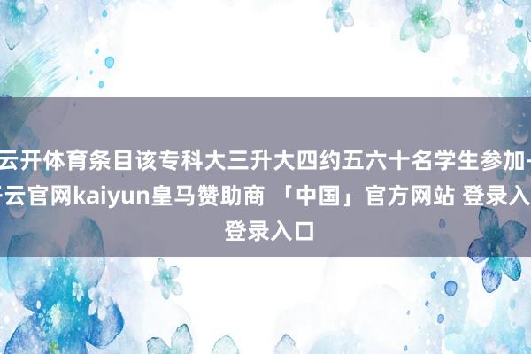 云开体育条目该专科大三升大四约五六十名学生参加-开云官网kaiyun皇马赞助商 「中国」官方网站 登录入口