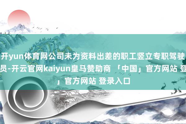 开yun体育网公司未为资料出差的职工竖立专职驾驶东谈主员-开云官网kaiyun皇马赞助商 「中国」官方网站 登录入口