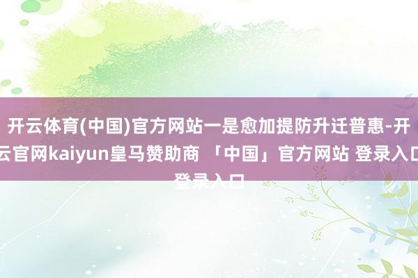 开云体育(中国)官方网站一是愈加提防升迁普惠-开云官网kaiyun皇马赞助商 「中国」官方网站 登录入口
