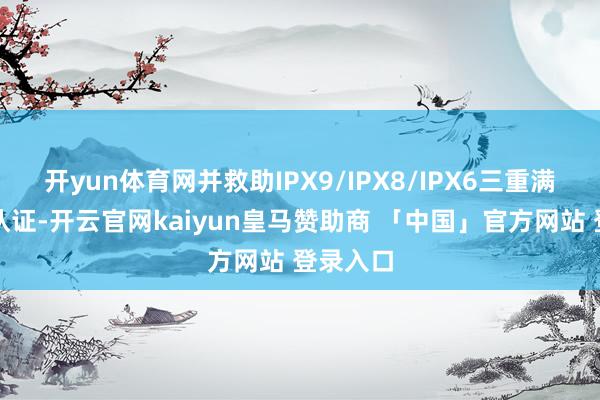 开yun体育网并救助IPX9/IPX8/IPX6三重满级防水认证-开云官网kaiyun皇马赞助商 「中国」官方网站 登录入口