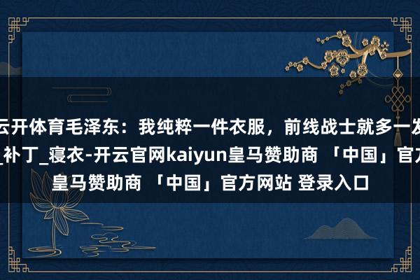 云开体育毛泽东：我纯粹一件衣服，前线战士就多一发枪弹！_毛主席_补丁_寝衣-开云官网kaiyun皇马赞助商 「中国」官方网站 登录入口