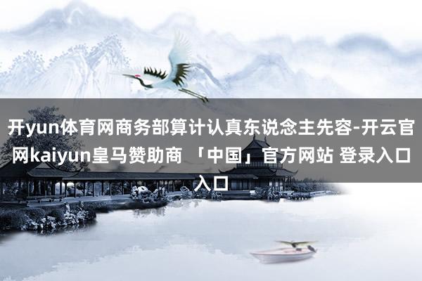 开yun体育网商务部算计认真东说念主先容-开云官网kaiyun皇马赞助商 「中国」官方网站 登录入口