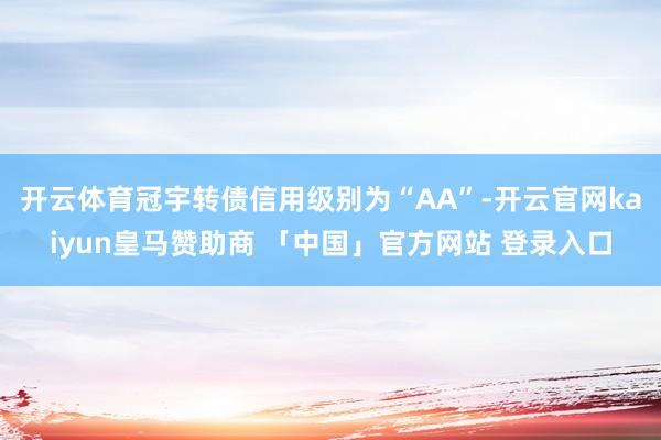 开云体育冠宇转债信用级别为“AA”-开云官网kaiyun皇马赞助商 「中国」官方网站 登录入口
