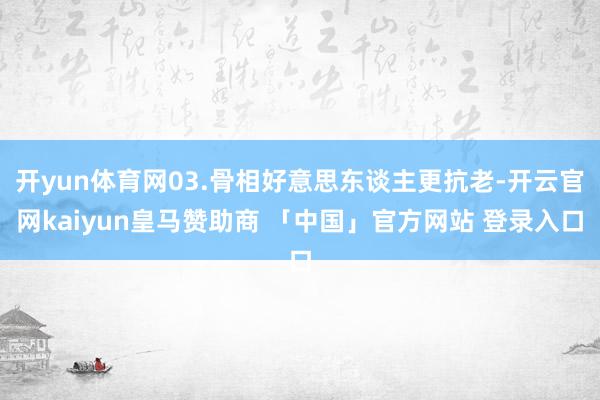 开yun体育网03.骨相好意思东谈主更抗老-开云官网kaiyun皇马赞助商 「中国」官方网站 登录入口