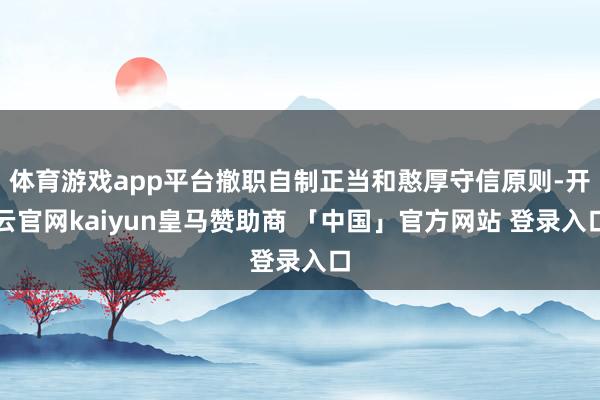 体育游戏app平台撤职自制正当和憨厚守信原则-开云官网kaiyun皇马赞助商 「中国」官方网站 登录入口