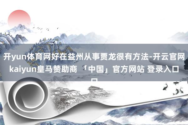 开yun体育网好在益州从事贾龙很有方法-开云官网kaiyun皇马赞助商 「中国」官方网站 登录入口
