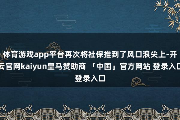 体育游戏app平台再次将社保推到了风口浪尖上-开云官网kaiyun皇马赞助商 「中国」官方网站 登录入口