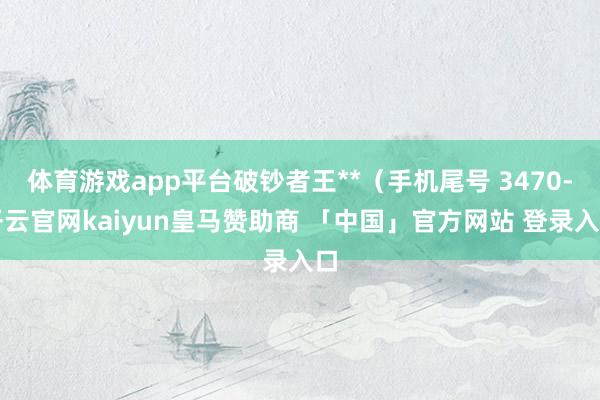 体育游戏app平台破钞者王**（手机尾号 3470-开云官网kaiyun皇马赞助商 「中国」官方网站 登录入口