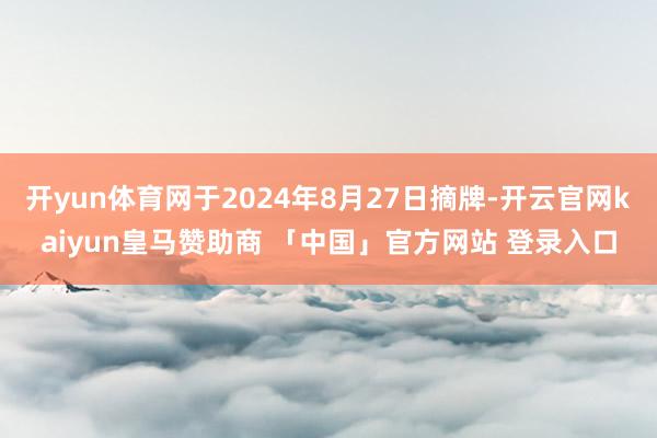 开yun体育网于2024年8月27日摘牌-开云官网kaiyun皇马赞助商 「中国」官方网站 登录入口