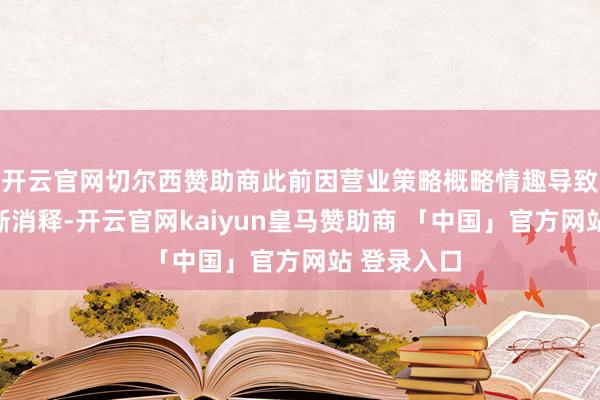 开云官网切尔西赞助商此前因营业策略概略情趣导致的低迷逐渐消释-开云官网kaiyun皇马赞助商 「中国」官方网站 登录入口