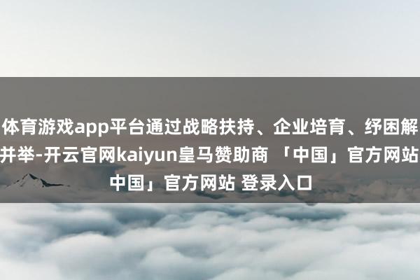 体育游戏app平台通过战略扶持、企业培育、纾困解难等多措并举-开云官网kaiyun皇马赞助商 「中国」官方网站 登录入口