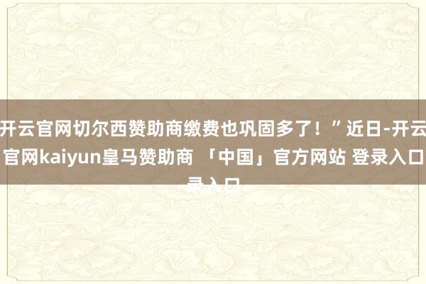 开云官网切尔西赞助商缴费也巩固多了!”近日-开云官网kaiyun皇马赞助商 「中国」官方网站 登录入口