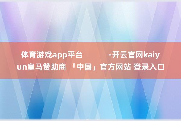 体育游戏app平台            -开云官网kaiyun皇马赞助商 「中国」官方网站 登录入口